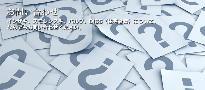 お問い合わせ イシザキ、スモレンスキ、バルブ、DICS（住宅設備）について、なんでもお問い合わせください。