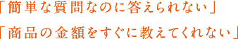 「簡単な質問なのに答えられない」「商品の金額をすぐに教えてくれない」