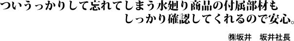 ついうっかりして忘れてしまう水廻り商品の付属部材もしっかり確認してくれるので安心。㈱坂井　坂井社長